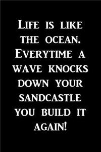 Life is like the ocean. Everytime a wave knocks down your sandcastle...