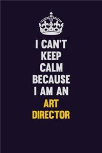 I can't Keep Calm Because I Am An Art Director