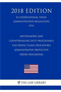 Antidumping and Countervailing Duty Proceedings - Electronic Filing Procedures - Administrative Protective Order Procedures (US International Trade Administration Regulation) (ITA) (2018 Edition)