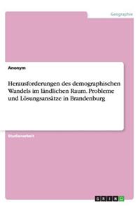 Herausforderungen des demographischen Wandels im ländlichen Raum. Probleme und Lösungsansätze in Brandenburg