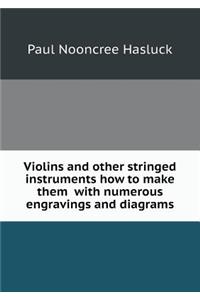 Violins and Other Stringed Instruments How to Make Them with Numerous Engravings and Diagrams