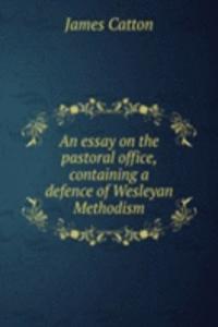 essay on the pastoral office, containing a defence of Wesleyan Methodism