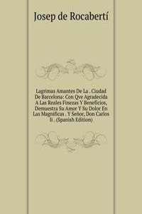 Lagrimas Amantes De La . Ciudad De Barcelona: Con Qve Agradecida A Las Reales Finezas Y Beneficios, Demuestra Su Amor Y Su Dolor En Las Magnificas . Y Senor, Don Carlos Ii . (Spanish Edition)