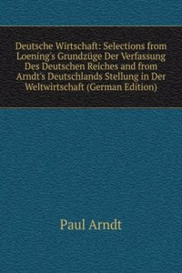 Deutsche Wirtschaft: Selections from Loening's Grundzuge Der Verfassung Des Deutschen Reiches and from Arndt's Deutschlands Stellung in Der Weltwirtschaft (German Edition)