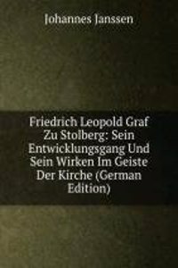 Friedrich Leopold Graf Zu Stolberg: Sein Entwicklungsgang Und Sein Wirken Im Geiste Der Kirche (German Edition)