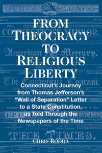 From Theocracy To Religious Liberty: Connecticut's Journey from Thomas Jefferson's "Wall of Separation" Letter to a State Constitution, as Told Through the Newspapers of the Time