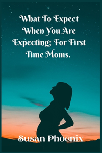 What to expect, When you are expectin; For First Time Moms.