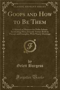 Goops and How to Be Them: A Manual of Manners for Polite Infants Inculcating Many Juvenile Virtues Both by Precept and Examples, with Ninety Drawings (Classic Reprint)