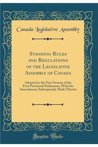 Standing Rules and Regulations of the Legislative Assembly of Canada: Adopted in the First Session of the First Provincial Parliament, With the Amendments Subsequently Made Thereto (Classic Reprint)