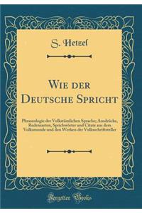 Wie Der Deutsche Spricht: Phraseologie Der Volkstï¿½mlichen Sprache; Ausdrï¿½cke, Redensarten, Sprichwï¿½rter Und Citate Aus Dem Volksmunde Und Den Werken Der Volksschriftsteller (Classic Reprint)