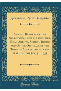 Annual Reports of the Selectmen, Clerk, Treasurer, Road Agents, School Board and Other Officials of the Town of Alexandria for the Year Ending Jan; 31, 1935 (Classic Reprint)