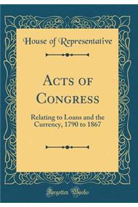 Acts of Congress: Relating to Loans and the Currency, 1790 to 1867 (Classic Reprint)