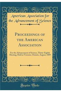 Proceedings of the American Association: For the Advancement of Science, Thirty-Eighth Meeting, Held at Toronto, Ontario, August, 1889 (Classic Reprint)