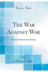 The War Against War: And the Enforcement of Peace (Classic Reprint)