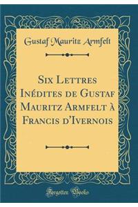 Six Lettres Inï¿½dites de Gustaf Mauritz Armfelt ï¿½ Francis d'Ivernois (Classic Reprint)