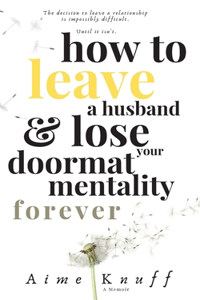 How to Leave a Husband & Lose Your Doormat Mentality Forever: A Memoir