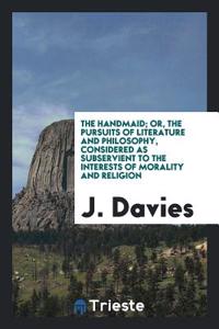 The Handmaid; Or, the Pursuits of Literature and Philosophy, Considered as Subservient to the Interests of Morality and Religion