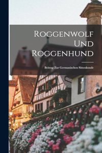 Roggenwolf und Roggenhund: Beitrag zur Germanischen Sittenkunde