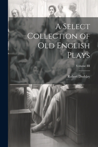 Select Collection of Old English Plays; Volume III