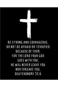Be Strong And Courageous. Do Not Be Afraid Or Terrified Because Of Them, For The Lord Your God Goes With You; He Will Never Leave You Nor Forsake You. Deuteronomy 31