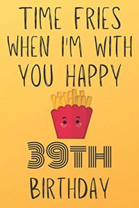 Time Fries When I'm With You Happy 39thBirthday