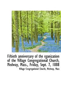 Fiftieth Anniversary of the Rganization of the Village Congregational Church, Medway, Mass., Friday,