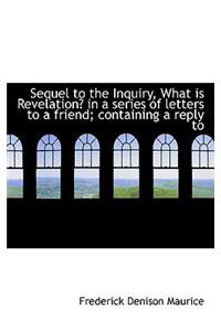 Sequel to the Inquiry, What Is Revelation? in a Series of Letters to a Friend; Containing a Reply to