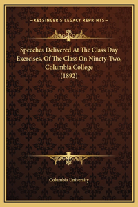 Speeches Delivered At The Class Day Exercises, Of The Class On Ninety-Two, Columbia College (1892)