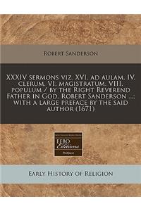 XXXIV Sermons Viz. XVI. Ad Aulam. IV. Clerum. VI. Magistratum. VIII. Populum / By the Right Reverend Father in God, Robert Sanderson ...; With a Large Preface by the Said Author (1671)