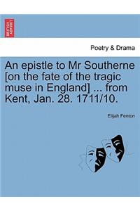 An Epistle to MR Southerne [on the Fate of the Tragic Muse in England] ... from Kent, Jan. 28. 1711/10.