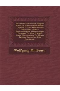 Instructio Practica Pro Singulis Ministris Inservientibus Missis, Vesperis Et Aliis Functionibus Solemnibus, Quae a Reverendissimis Archiepiscopis, Episcopis Vel Aliis Praelatis Usum Pontificalium Vel Mitrae Tantum Habentibus Ritu Pontificali...