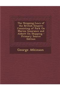 Shipping-Laws of the British Empire: Consisting of Park on Marine Insurance and Abbott on Shipping