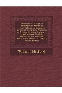 Principles of Design in Architecture Traced in Observations on Buildings Primeval, Egyptian, Phenician or Syrian, Grecian, Roman . . . and Modern English Domestic: In a Series of Letters to a Friend