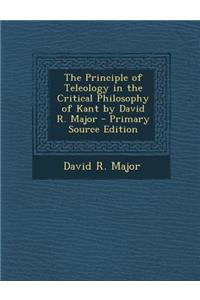 The Principle of Teleology in the Critical Philosophy of Kant by David R. Major