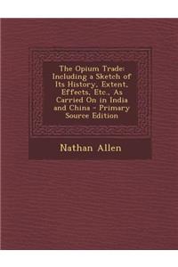 The Opium Trade: Including a Sketch of Its History, Extent, Effects, Etc., as Carried on in India and China