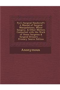 Pye's Surgical Handicraft: A Manual of Surgical Manipulations, Minor Surgery, & Other Matters Connected with the Work of House Surgeons & Surgica