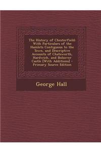The History of Chesterfield: With Particulars of the Hamlets Contiguous to the Town, and Descriptive Accounts of Chatsworth, Hardwick, and Bolsover