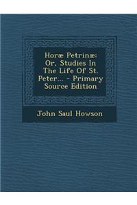 Horae Petrinae: Or, Studies in the Life of St. Peter...: Or, Studies in the Life of St. Peter...