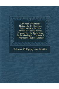 Oeuvres D'Histoire Naturelle de Goethe, Comprenant Divers Memoires D'Anatomie Comparee, de Botanique Et de Geologie, Volume 1 - Primary Source Edition