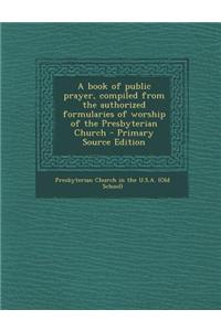 A Book of Public Prayer, Compiled from the Authorized Formularies of Worship of the Presbyterian Church - Primary Source Edition