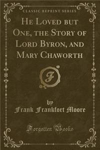 He Loved But One, the Story of Lord Byron, and Mary Chaworth (Classic Reprint)