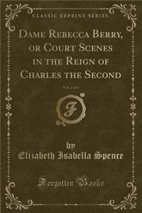 Dame Rebecca Berry, or Court Scenes in the Reign of Charles the Second, Vol. 2 of 3 (Classic Reprint)