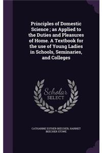 Principles of Domestic Science; as Applied to the Duties and Pleasures of Home. A Textbook for the use of Young Ladies in Schools, Seminaries, and Colleges