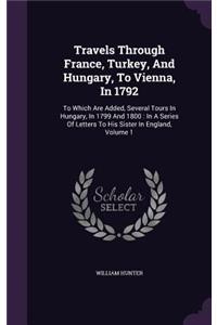 Travels Through France, Turkey, And Hungary, To Vienna, In 1792