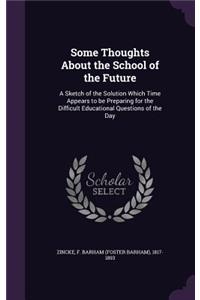 Some Thoughts About the School of the Future: A Sketch of the Solution Which Time Appears to be Preparing for the Difficult Educational Questions of the Day