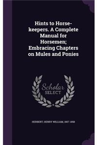 Hints to Horse-keepers. A Complete Manual for Horsemen; Embracing Chapters on Mules and Ponies