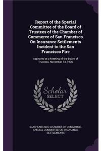 Report of the Special Committee of the Board of Trustees of the Chamber of Commerce of San Francisco On Insurance Settlements Incident to the San Francisco Fire