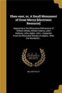 Eben-Ezer, Or, a Small Monument of Great Mercy [Electronic Resource]