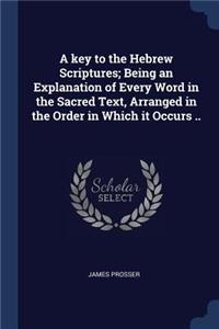 A key to the Hebrew Scriptures; Being an Explanation of Every Word in the Sacred Text, Arranged in the Order in Which it Occurs ..