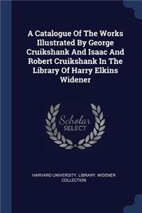 Catalogue Of The Works Illustrated By George Cruikshank And Isaac And Robert Cruikshank In The Library Of Harry Elkins Widener